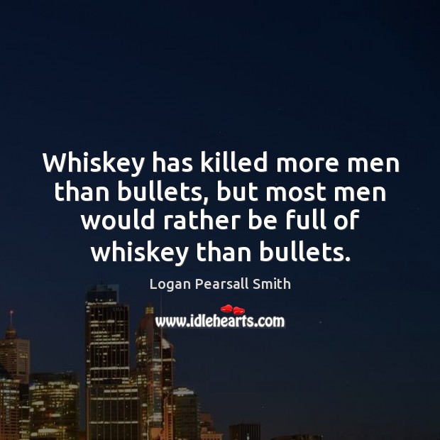 Whiskey has killed more men than bullets, but most men would rather Logan Pearsall Smith Picture Quote