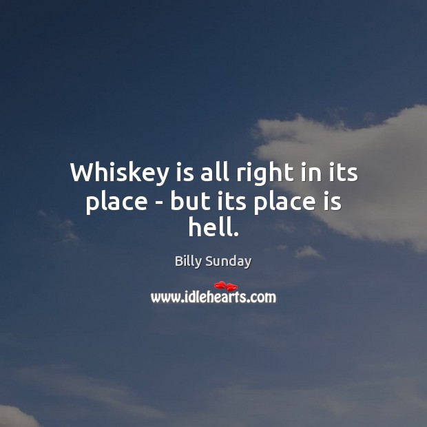 Whiskey is all right in its place – but its place is hell. Billy Sunday Picture Quote