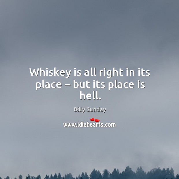 Whiskey is all right in its place – but its place is hell. Billy Sunday Picture Quote
