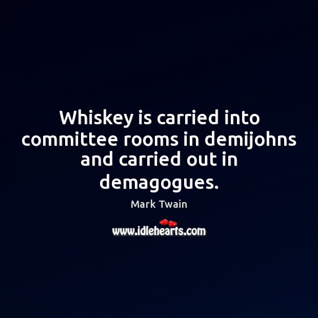 Whiskey is carried into committee rooms in demijohns and carried out in demagogues. Mark Twain Picture Quote