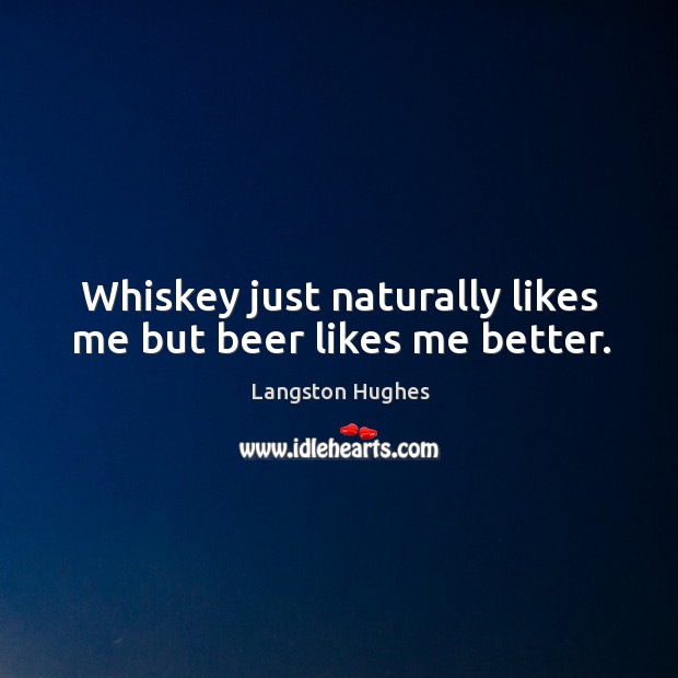 Whiskey just naturally likes me but beer likes me better. Langston Hughes Picture Quote