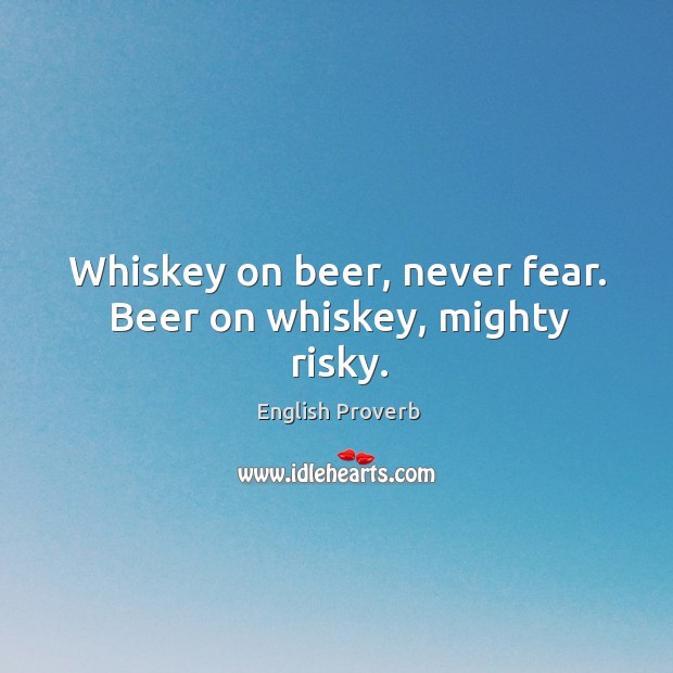 Whiskey on beer, never fear. Beer on whiskey, mighty risky. English Proverbs Image