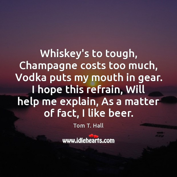 Whiskey’s to tough, Champagne costs too much, Vodka puts my mouth in Tom T. Hall Picture Quote