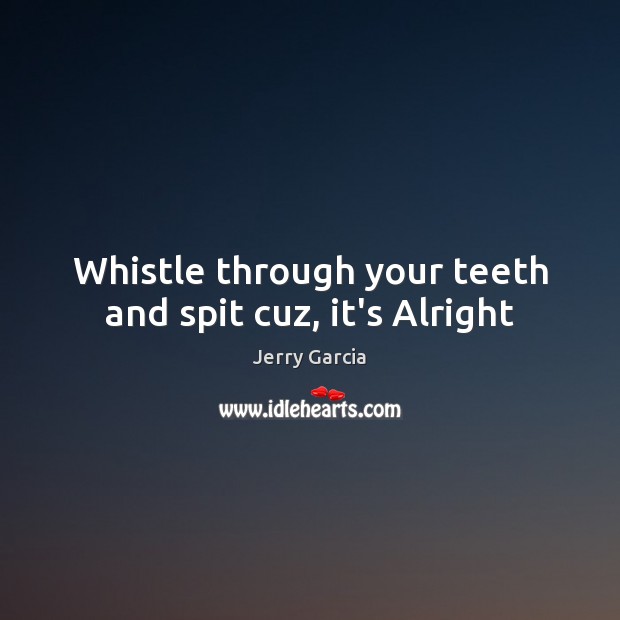Whistle through your teeth and spit cuz, it’s Alright Jerry Garcia Picture Quote