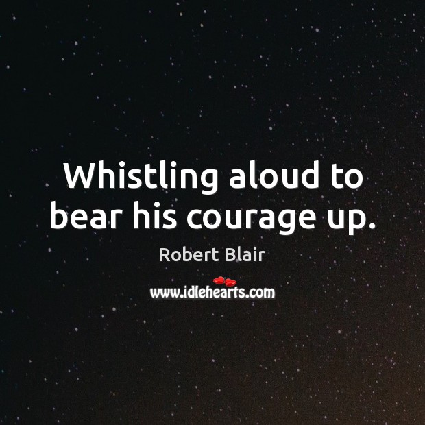 Whistling aloud to bear his courage up. Robert Blair Picture Quote