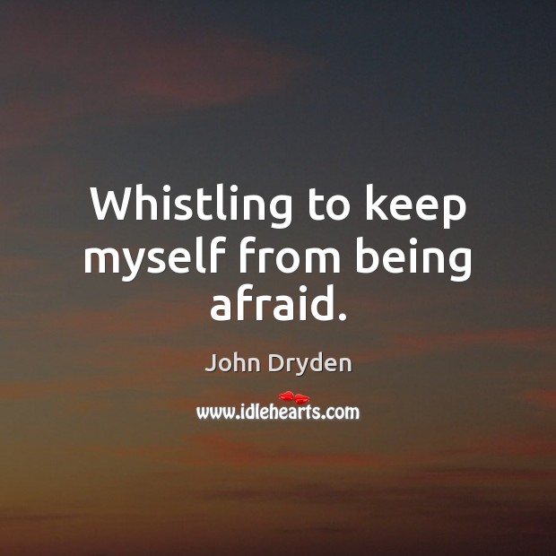 Whistling to keep myself from being afraid. John Dryden Picture Quote