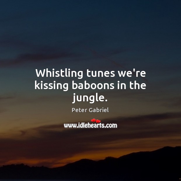 Whistling tunes we’re kissing baboons in the jungle. Peter Gabriel Picture Quote