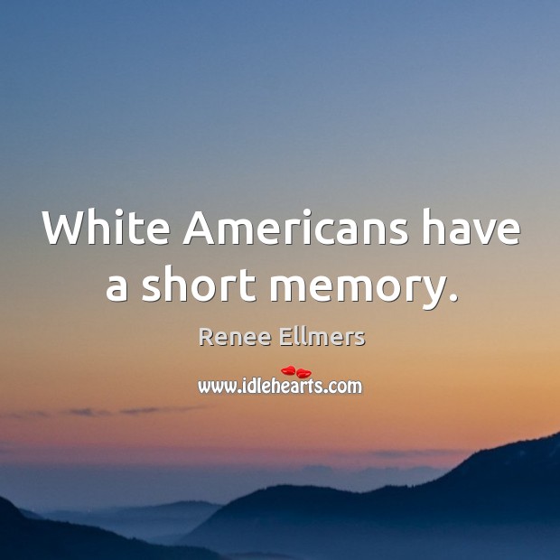 White americans have a short memory. Image