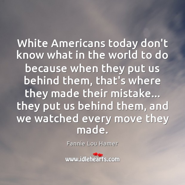 White Americans today don’t know what in the world to do because Fannie Lou Hamer Picture Quote