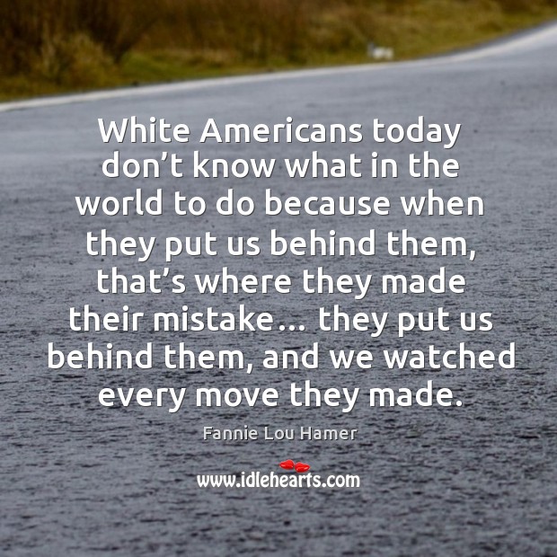 White americans today don’t know what in the world to do because when they put us behind them Image