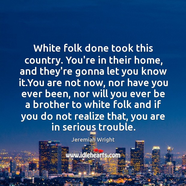 White folk done took this country. You’re in their home, and they’re Jeremiah Wright Picture Quote