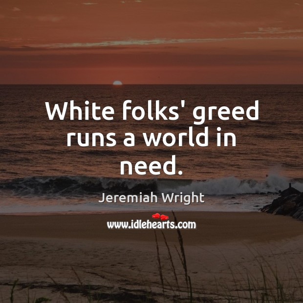 White folks’ greed runs a world in need. Jeremiah Wright Picture Quote