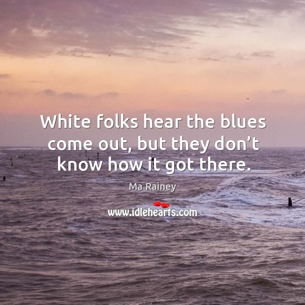 White folks hear the blues come out, but they don’t know how it got there. Ma Rainey Picture Quote