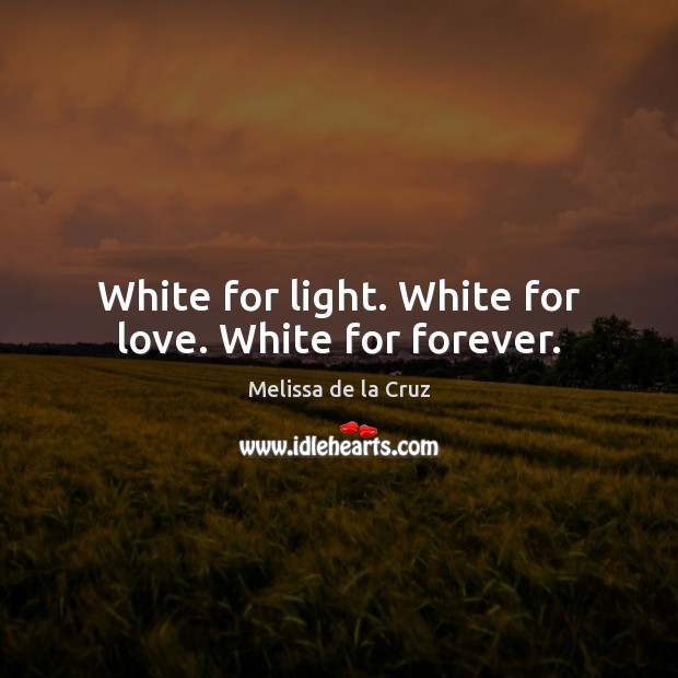 White for light. White for love. White for forever. Melissa de la Cruz Picture Quote