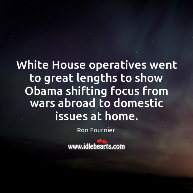 White House operatives went to great lengths to show Obama shifting focus Ron Fournier Picture Quote