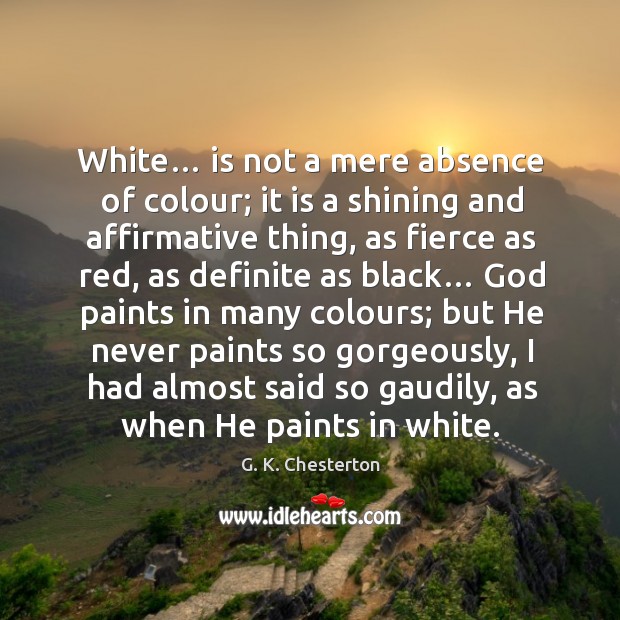 White… is not a mere absence of colour; it is a shining and affirmative thing G. K. Chesterton Picture Quote