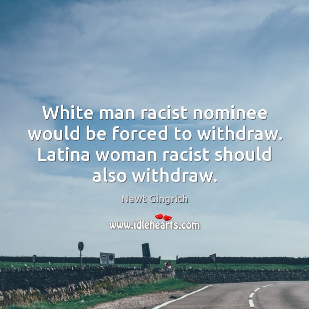 White man racist nominee would be forced to withdraw. Latina woman racist Newt Gingrich Picture Quote