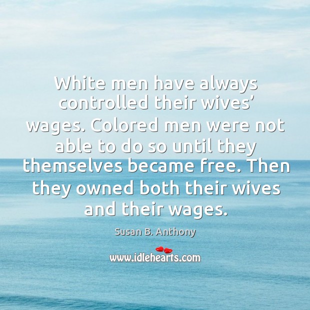 White men have always controlled their wives’ wages. Susan B. Anthony Picture Quote