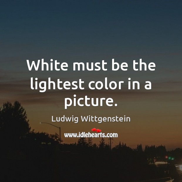 White must be the lightest color in a picture. Ludwig Wittgenstein Picture Quote