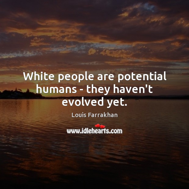 White people are potential humans – they haven’t evolved yet. Louis Farrakhan Picture Quote