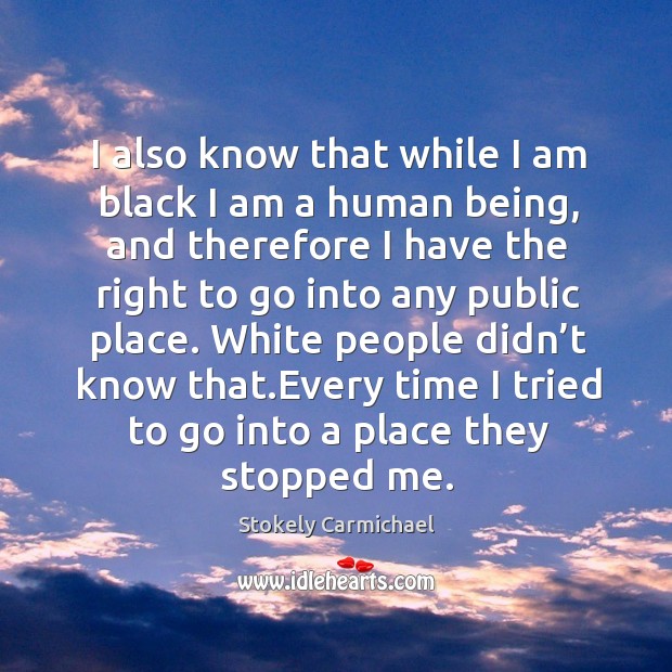 White people didn’t know that.every time I tried to go into a place they stopped me. Stokely Carmichael Picture Quote