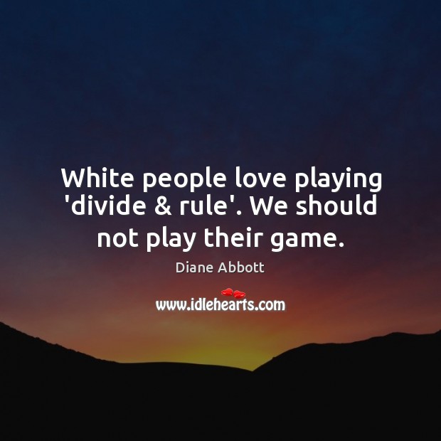 White people love playing ‘divide & rule’. We should not play their game. Image