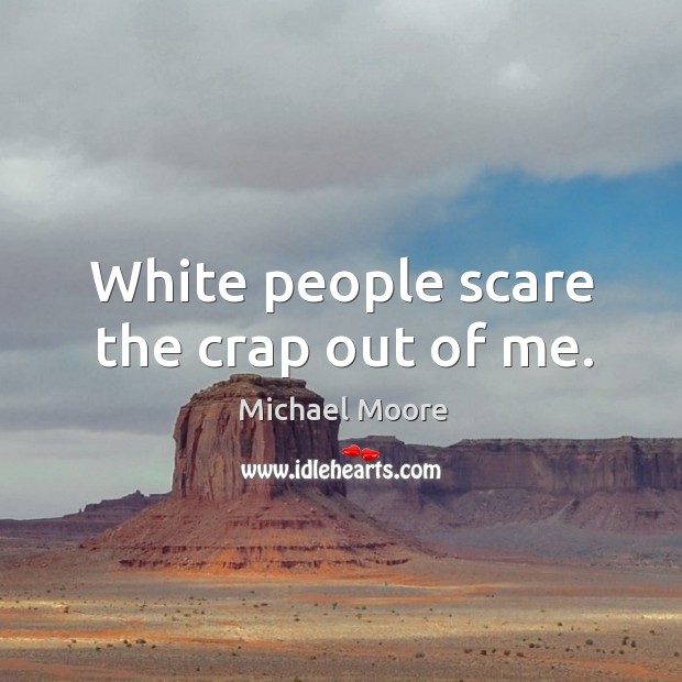 White people scare the crap out of me. Image