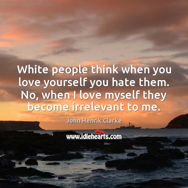 White people think when you love yourself you hate them. No, when John Henrik Clarke Picture Quote