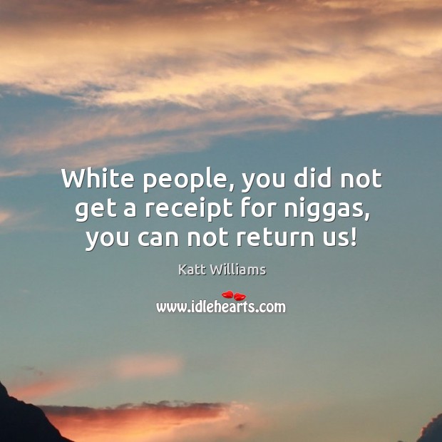 White people, you did not get a receipt for niggas, you can not return us! Katt Williams Picture Quote