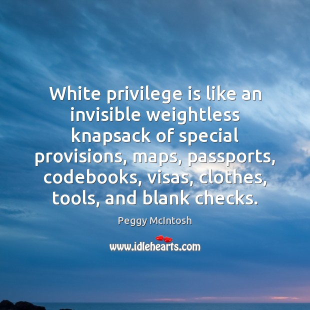 White privilege is like an invisible weightless knapsack of special provisions, maps, 