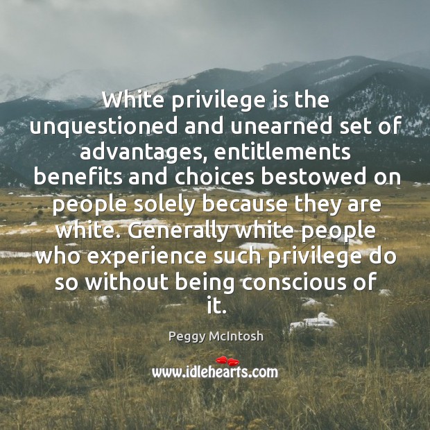 White privilege is the unquestioned and unearned set of advantages, entitlements benefits 
