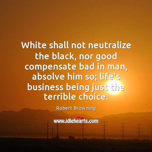 White shall not neutralize the black, nor good compensate bad in man, Robert Browning Picture Quote