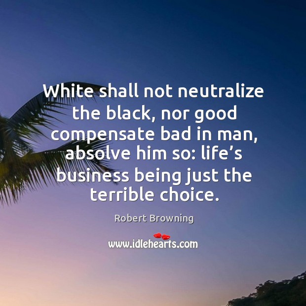 White shall not neutralize the black, nor good compensate bad in man Robert Browning Picture Quote