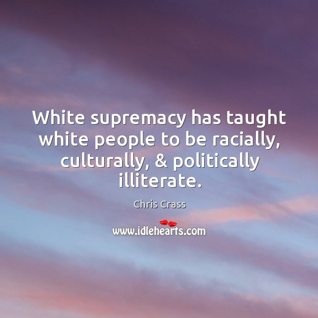 White supremacy has taught white people to be racially, culturally, & politically illiterate. Chris Crass Picture Quote