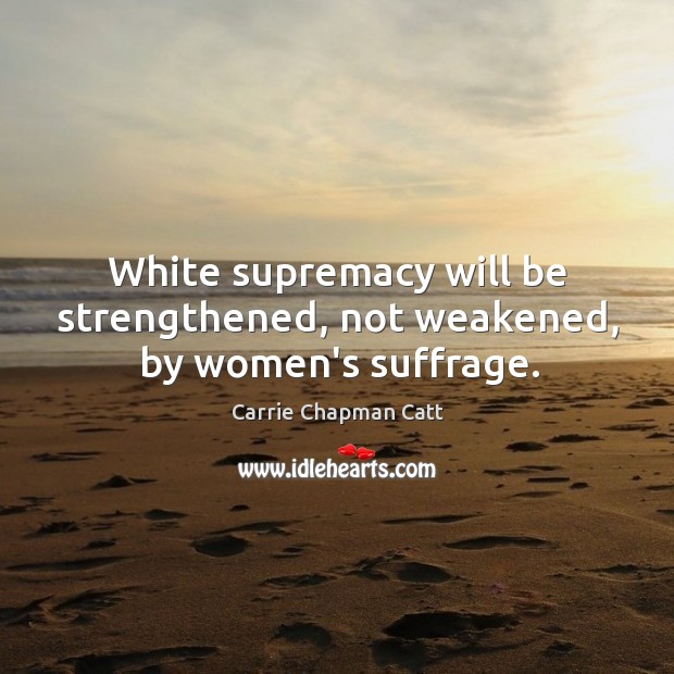 White supremacy will be strengthened, not weakened, by women’s suffrage. Carrie Chapman Catt Picture Quote