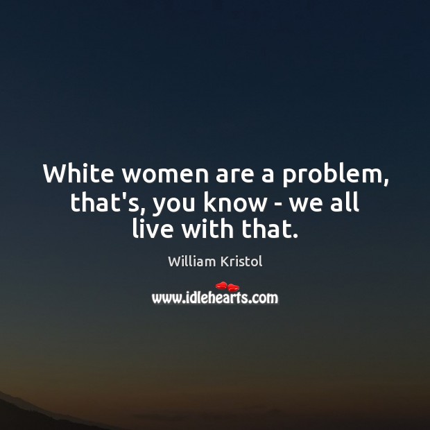 White women are a problem, that’s, you know – we all live with that. William Kristol Picture Quote