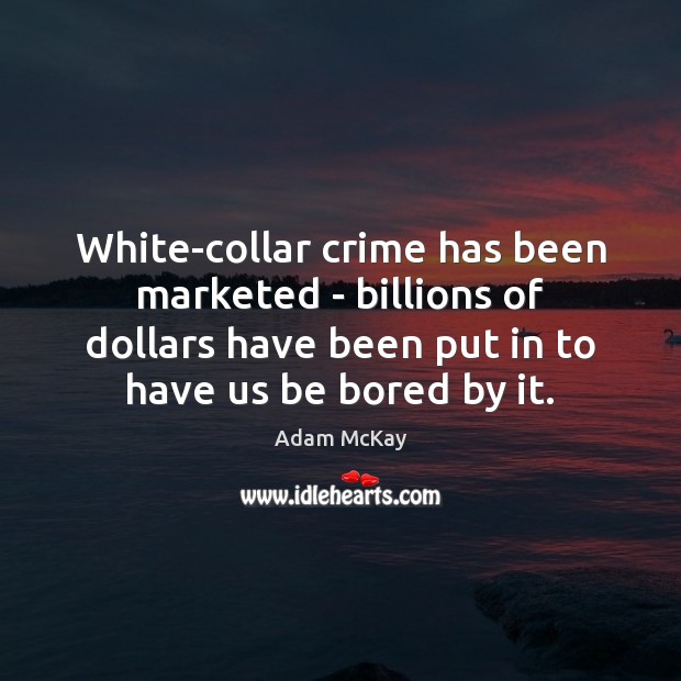 White-collar crime has been marketed – billions of dollars have been put 