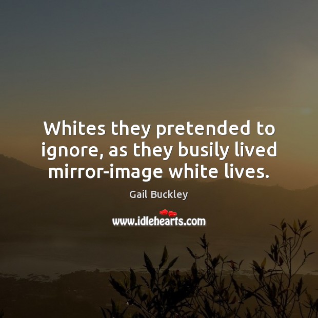 Whites they pretended to ignore, as they busily lived mirror-image white lives. Gail Buckley Picture Quote