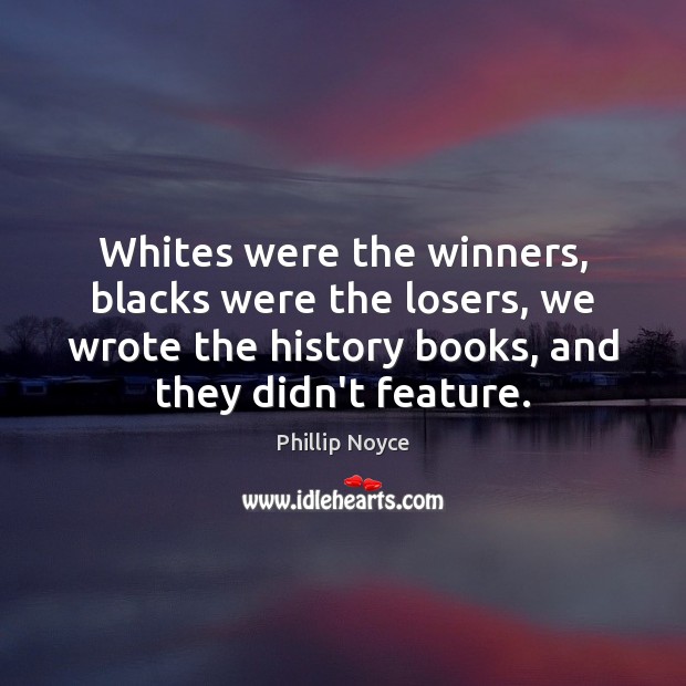 Whites were the winners, blacks were the losers, we wrote the history Phillip Noyce Picture Quote