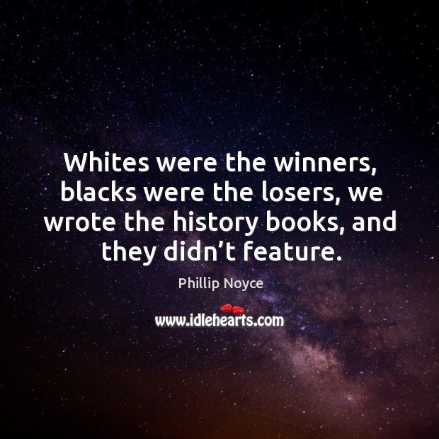 Whites were the winners, blacks were the losers, we wrote the history books, and they didn’t feature. Phillip Noyce Picture Quote