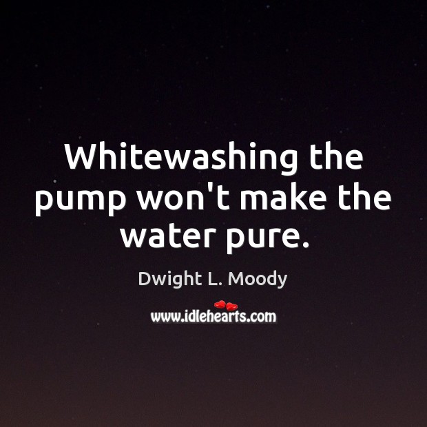 Whitewashing the pump won’t make the water pure. Dwight L. Moody Picture Quote