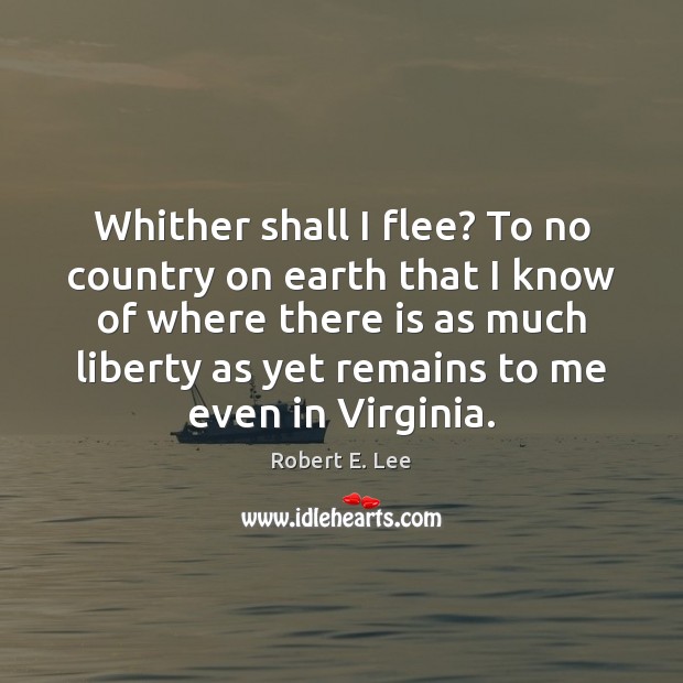 Whither shall I flee? To no country on earth that I know Robert E. Lee Picture Quote