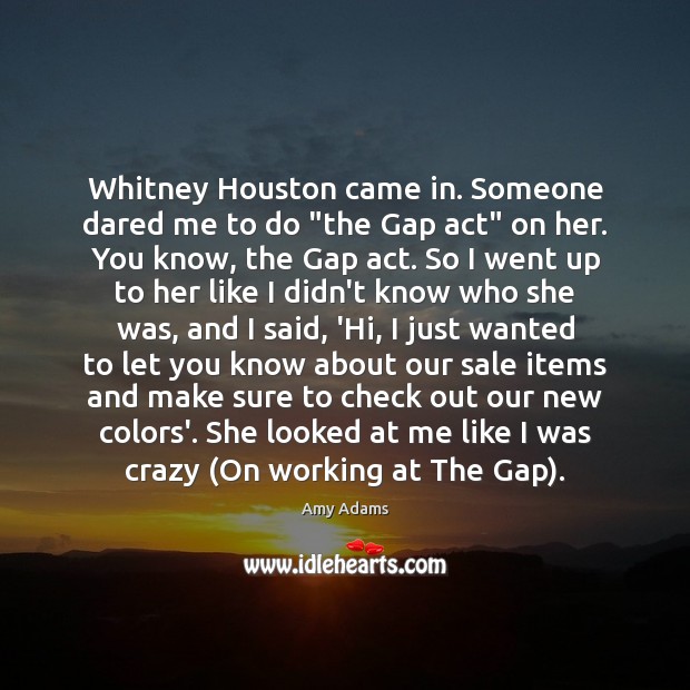 Whitney Houston came in. Someone dared me to do “the Gap act” Amy Adams Picture Quote