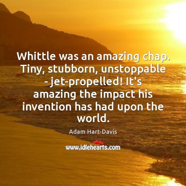 Whittle was an amazing chap. Tiny, stubborn, unstoppable – jet-propelled! It’s amazing Unstoppable Quotes Image