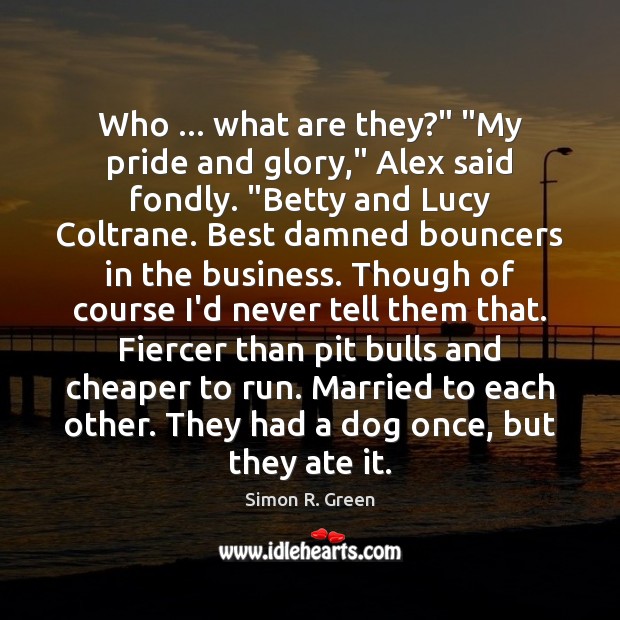 Who … what are they?” “My pride and glory,” Alex said fondly. “Betty Simon R. Green Picture Quote