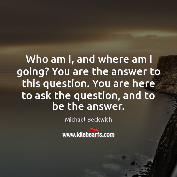 Who am I, and where am I going? You are the answer Michael Beckwith Picture Quote