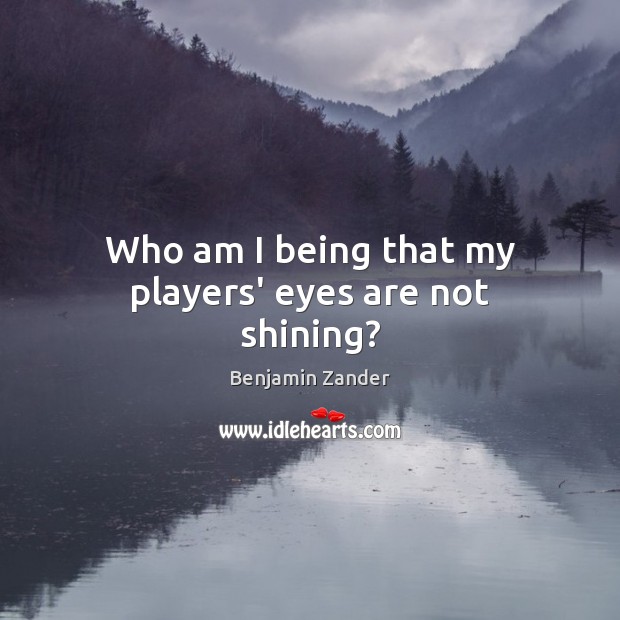 Who am I being that my players’ eyes are not shining? Benjamin Zander Picture Quote