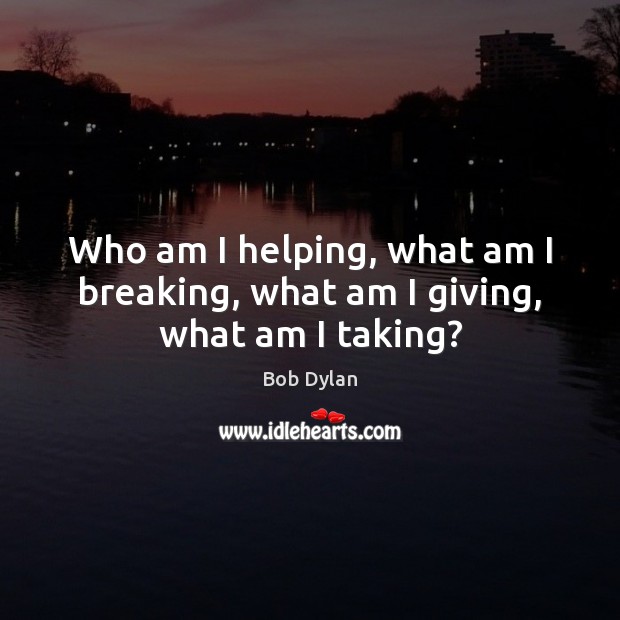 Who am I helping, what am I breaking, what am I giving, what am I taking? Bob Dylan Picture Quote