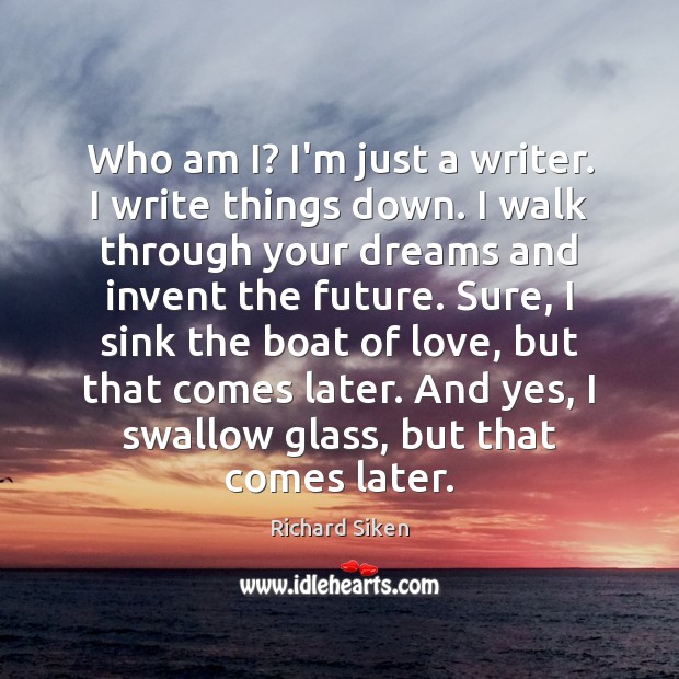 Who am I? I’m just a writer. I write things down. I Richard Siken Picture Quote