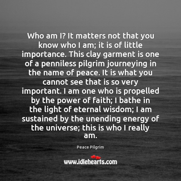 Who am I? It matters not that you know who I am; Peace Pilgrim Picture Quote